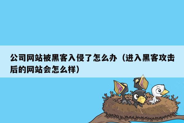 公司网站被黑客入侵了怎么办（进入黑客攻击后的网站会怎么样）