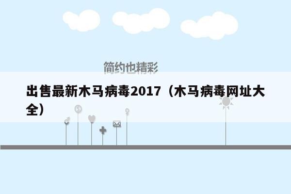 出售最新木马病毒2017（木马病毒网址大全）