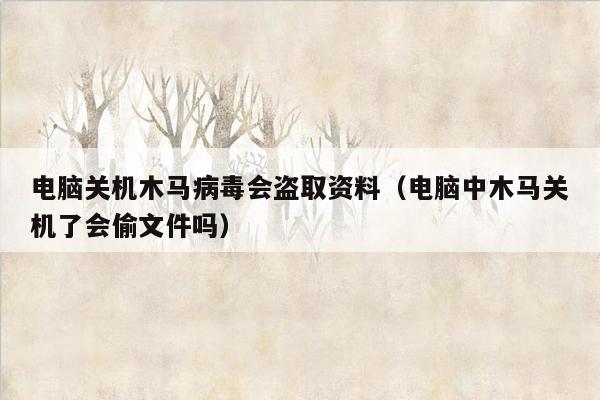 电脑关机木马病毒会盗取资料（电脑中木马关机了会偷文件吗）