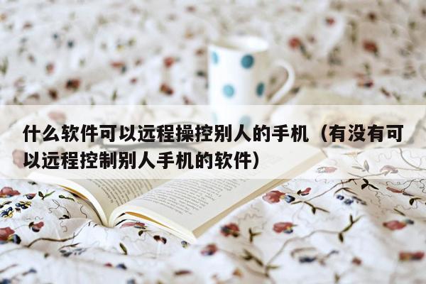 什么软件可以远程操控别人的手机（有没有可以远程控制别人手机的软件）