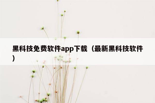 黑科技免费软件app下载（最新黑科技软件）