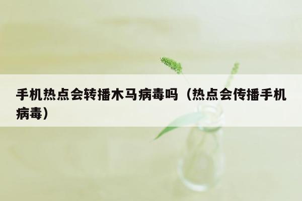 手机热点会转播木马病毒吗（热点会传播手机病毒）