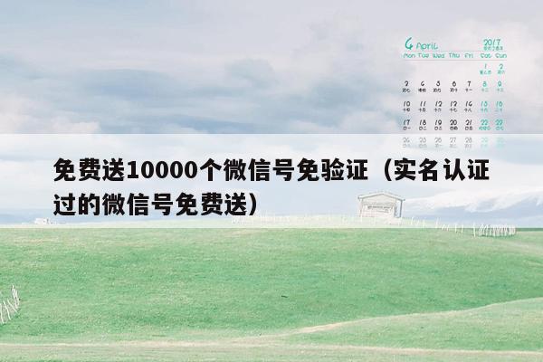 免费送10000个微信号免验证（实名认证过的微信号免费送）