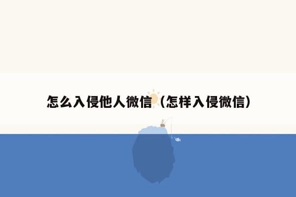 怎么入侵他人微信（怎样入侵微信）