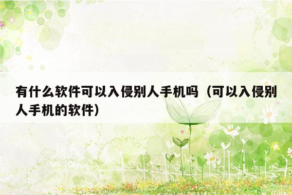 有什么软件可以入侵别人手机吗（可以入侵别人手机的软件）