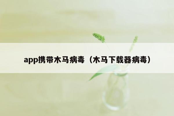 app携带木马病毒（木马下载器病毒）