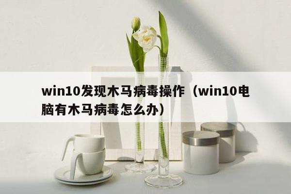 win10发现木马病毒操作（win10电脑有木马病毒怎么办）