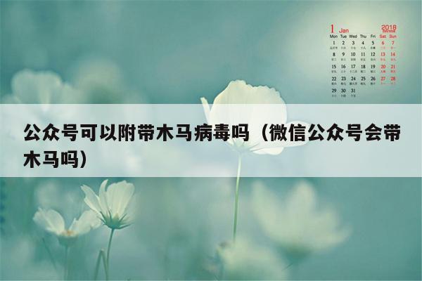 公众号可以附带木马病毒吗（微信公众号会带木马吗）