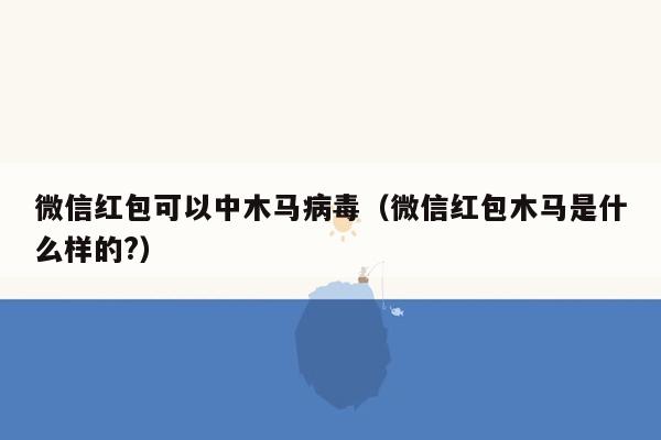 微信红包可以中木马病毒（微信红包木马是什么样的?）