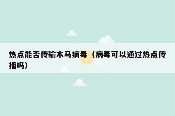 热点能否传输木马病毒（病毒可以通过热点传播吗）