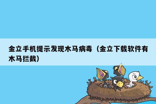 金立手机提示发现木马病毒（金立下载软件有木马拦截）