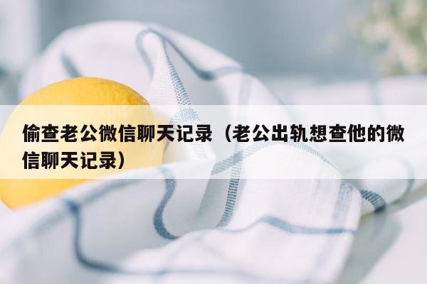 偷查老公微信聊天记录（老公出轨想查他的微信聊天记录）