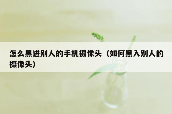 怎么黑进别人的手机摄像头（如何黑入别人的摄像头）