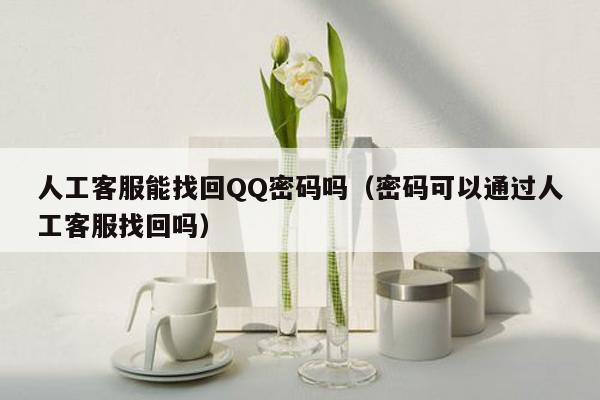 人工客服能找回QQ密码吗（密码可以通过人工客服找回吗）