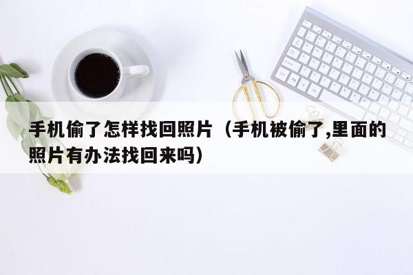 手机偷了怎样找回照片（手机被偷了,里面的照片有办法找回来吗）