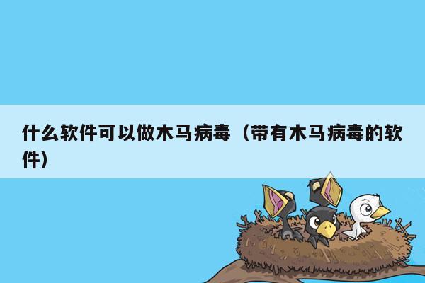 什么软件可以做木马病毒（带有木马病毒的软件）