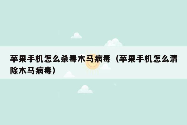 苹果手机怎么杀毒木马病毒（苹果手机怎么清除木马病毒）