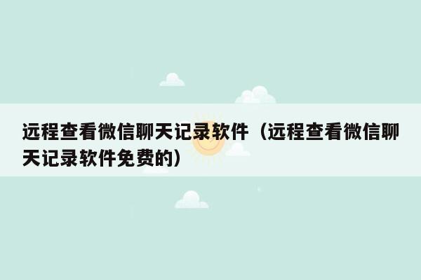 远程查看微信聊天记录软件（远程查看微信聊天记录软件免费的）