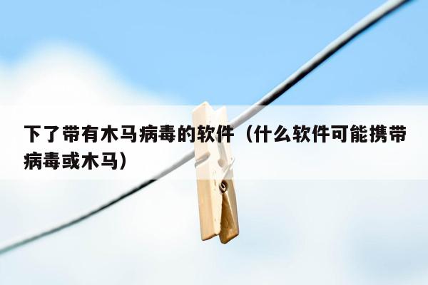 下了带有木马病毒的软件（什么软件可能携带病毒或木马）