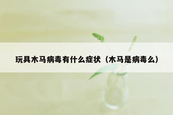 玩具木马病毒有什么症状（木马是病毒么）