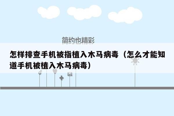 怎样排查手机被指植入木马病毒（怎么才能知道手机被植入木马病毒）