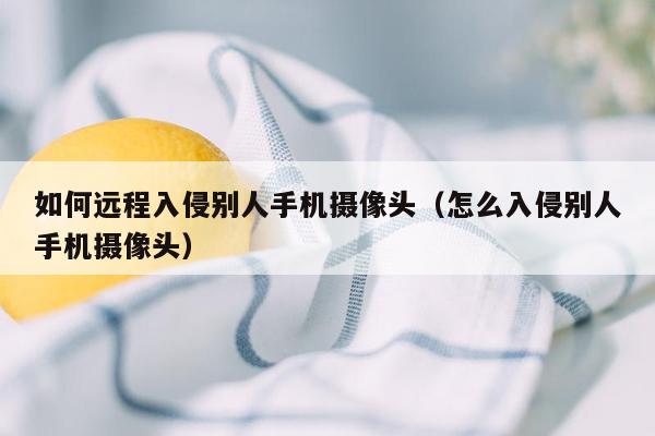 如何远程入侵别人手机摄像头（怎么入侵别人手机摄像头）