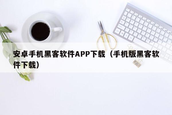 安卓手机黑客软件APP下载（手机版黑客软件下载）