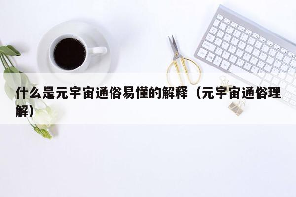 什么是元宇宙通俗易懂的解释（元宇宙通俗理解）