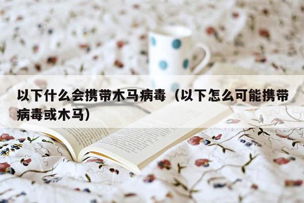 以下什么会携带木马病毒（以下怎么可能携带病毒或木马）