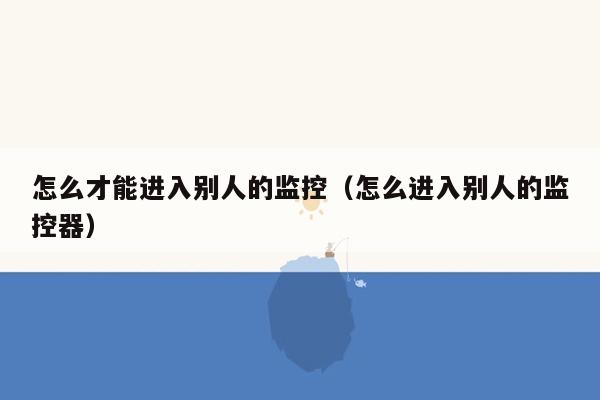 怎么才能进入别人的监控（怎么进入别人的监控器）