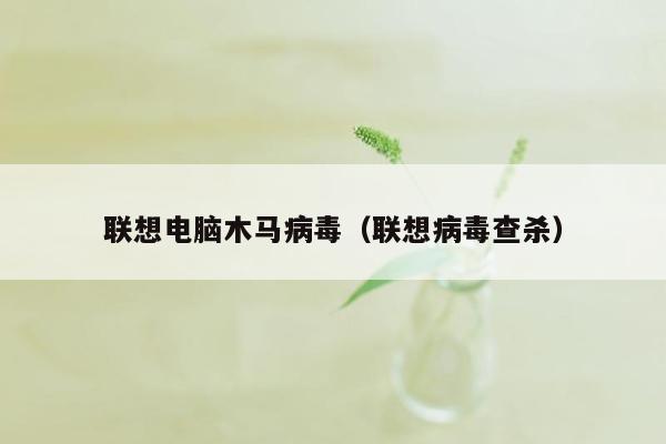 联想电脑木马病毒（联想病毒查杀）