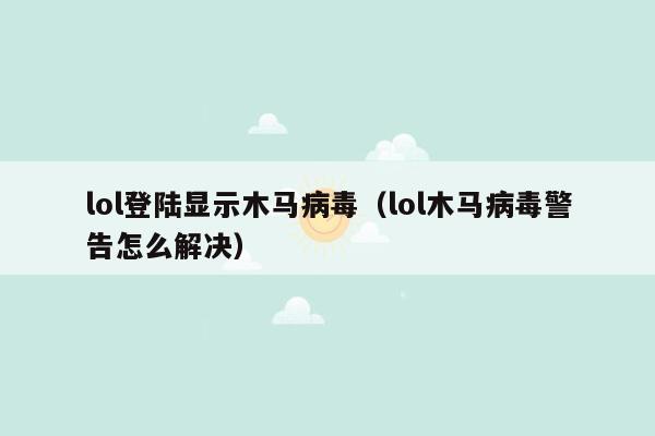 lol登陆显示木马病毒（lol木马病毒警告怎么解决）