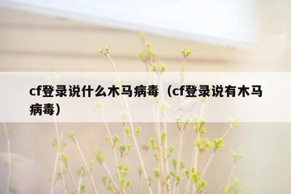 cf登录说什么木马病毒（cf登录说有木马病毒）