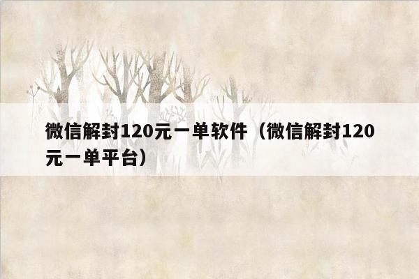 微信解封120元一单软件（微信解封120元一单平台）