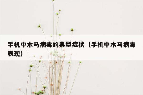 手机中木马病毒的典型症状（手机中木马病毒表现）