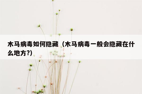 木马病毒如何隐藏（木马病毒一般会隐藏在什么地方?）