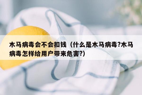 木马病毒会不会扣钱（什么是木马病毒?木马病毒怎样给用户带来危害?）