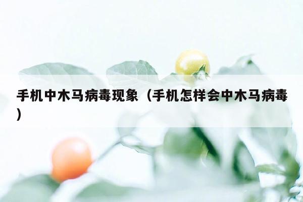 手机中木马病毒现象（手机怎样会中木马病毒）