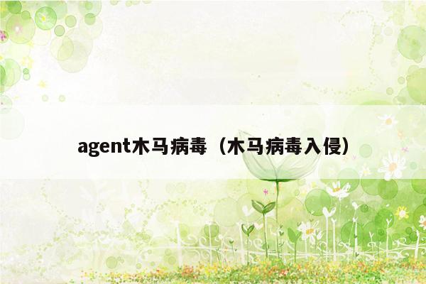 agent木马病毒（木马病毒入侵）