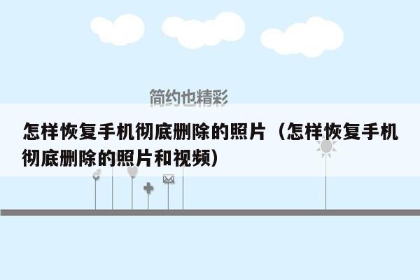 怎样恢复手机彻底删除的照片（怎样恢复手机彻底删除的照片和视频）