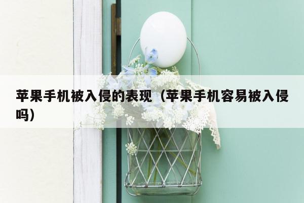 苹果手机被入侵的表现（苹果手机容易被入侵吗）