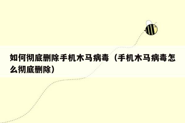 如何彻底删除手机木马病毒（手机木马病毒怎么彻底删除）