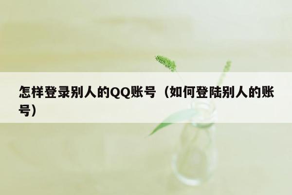 怎样登录别人的QQ账号（如何登陆别人的账号）