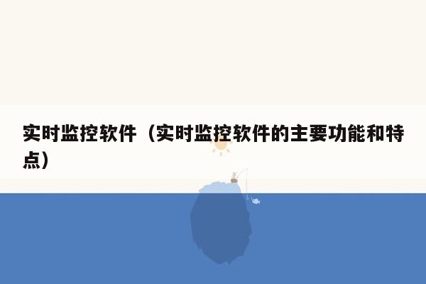 实时监控软件（实时监控软件的主要功能和特点）