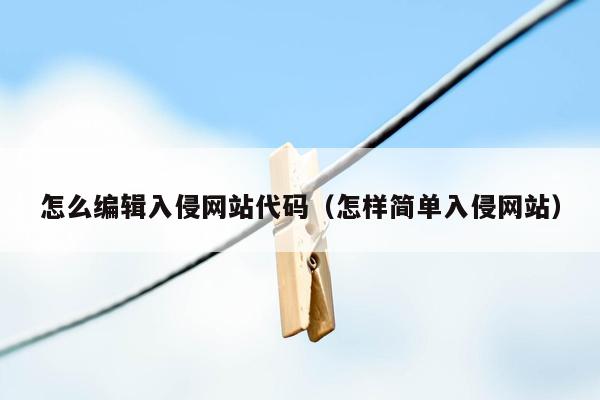 怎么编辑入侵网站代码（怎样简单入侵网站）