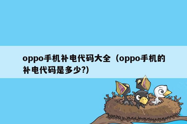 oppo手机补电代码大全（oppo手机的补电代码是多少?）