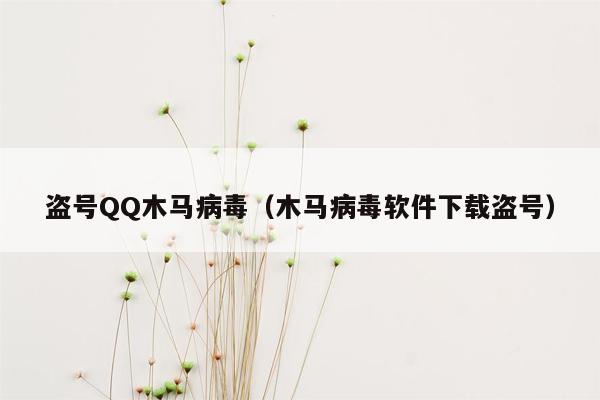 盗号QQ木马病毒（木马病毒软件下载盗号）