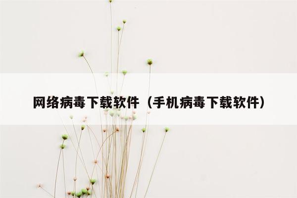 网络病毒下载软件（手机病毒下载软件）