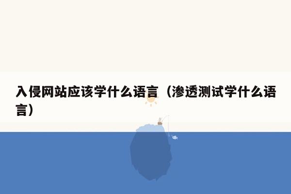 入侵网站应该学什么语言（渗透测试学什么语言）