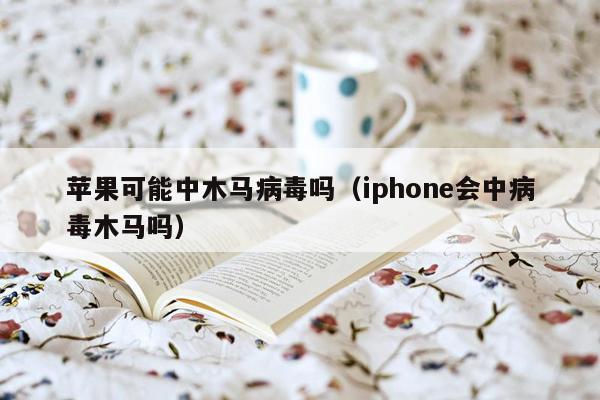 苹果可能中木马病毒吗（iphone会中病毒木马吗）